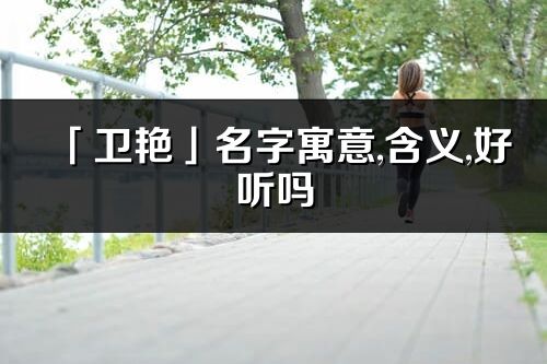 「卫艳」名字寓意,含义,好听吗_卫艳名字分析打分