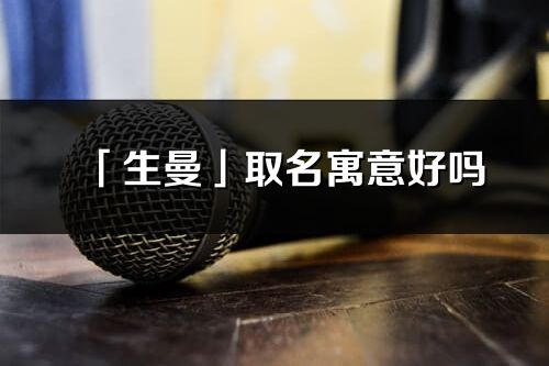 「生曼」取名寓意好吗_生曼名字含义及五行
