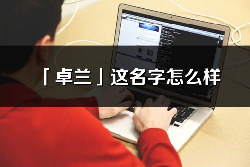 「卓兰」这名字怎么样_卓兰的名字解释
