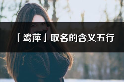 「鹭萍」取名的含义五行_鹭萍名字寓意解释