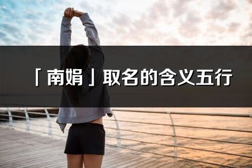 「南娟」取名的含义五行_南娟名字寓意解释