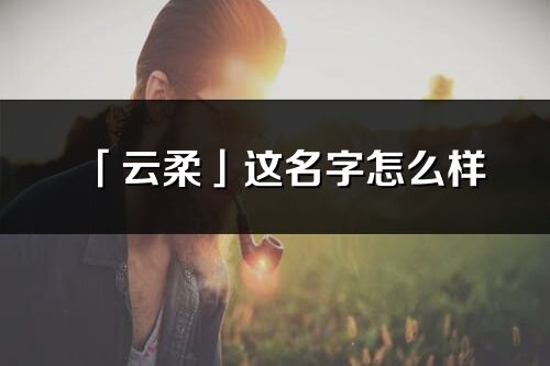 「云柔」这名字怎么样_云柔的名字解释