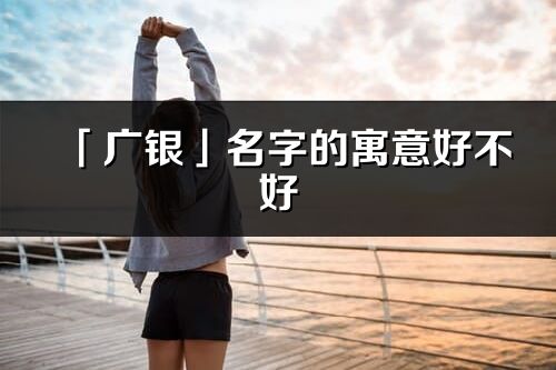 「广银」名字的寓意好不好_广银含义分析
