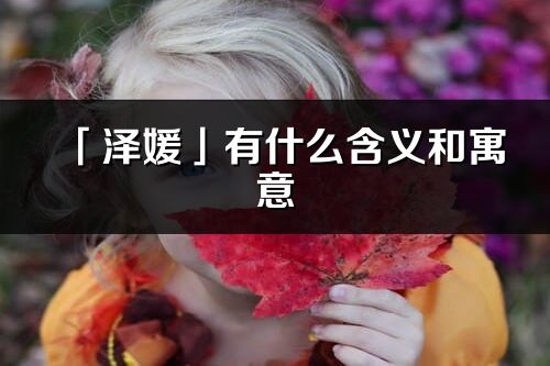 「泽媛」有什么含义和寓意_泽媛名字的出处与意思