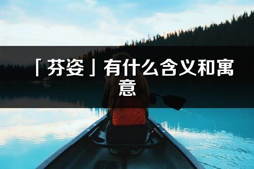 「芬姿」有什么含义和寓意_芬姿名字的出处与意思