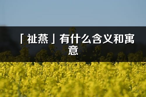 「祉燕」有什么含义和寓意_祉燕名字的出处与意思