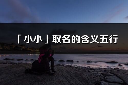 「小小」取名的含义五行_小小名字寓意解释