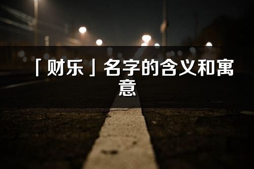 「财乐」名字的含义和寓意_财乐的出处与意思解释