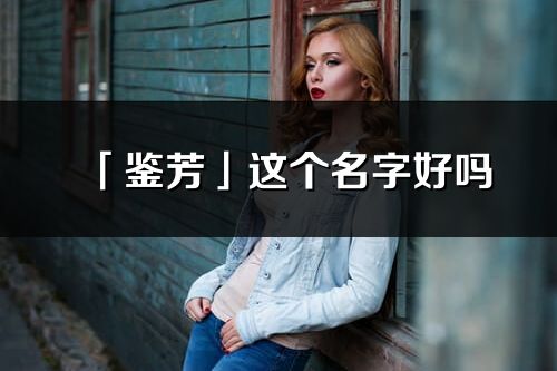 「鉴芳」这个名字好吗_鉴芳名字寓意,含义