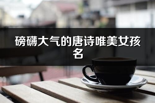 磅礴大气的唐诗唯美女孩名