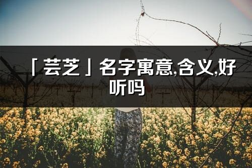 「芸芝」名字寓意,含义,好听吗_芸芝名字分析打分