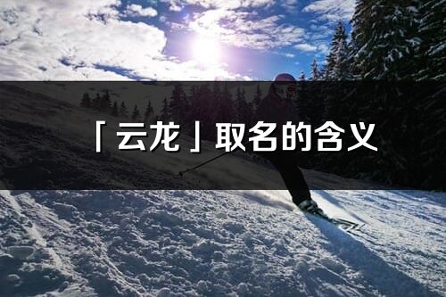 「云龙」取名的含义_云龙名字寓意解释