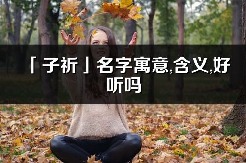「子祈」名字寓意,含义,好听吗_子祈名字分析打分
