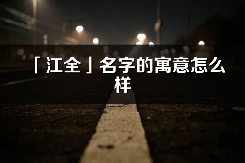 「江全」名字的寓意怎么样_江全的出处