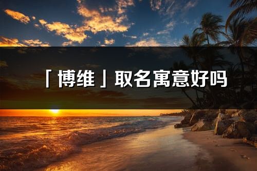 「博维」取名寓意好吗_博维名字含义及五行