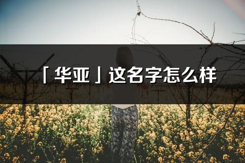 「华亚」这名字怎么样_华亚的名字解释