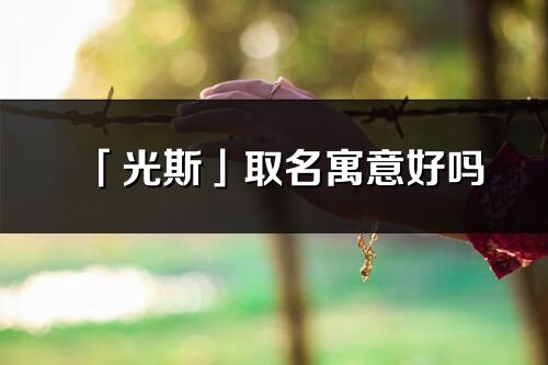 「光斯」取名寓意好吗_光斯名字含义及五行