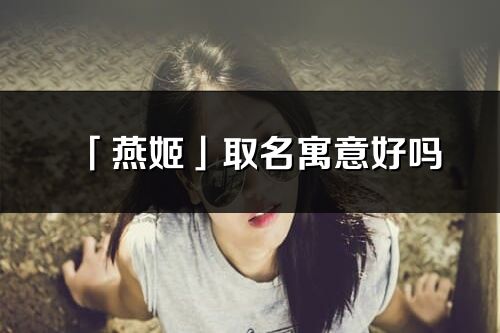 「燕姬」取名寓意好吗_燕姬名字含义及五行