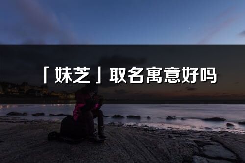 「妹芝」取名寓意好吗_妹芝名字含义及寓意