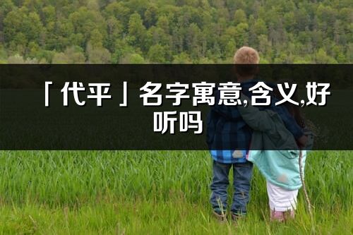 「代平」名字寓意,含义,好听吗_代平名字分析打分