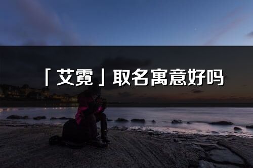 「艾霓」取名寓意好吗_艾霓名字含义及寓意