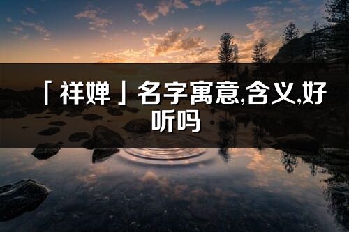 「祥婵」名字寓意,含义,好听吗_祥婵名字分析打分