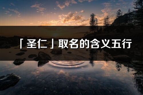 「圣仁」取名的含义五行_圣仁名字寓意解释
