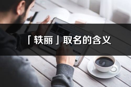 「轶丽」取名的含义_轶丽名字寓意解释