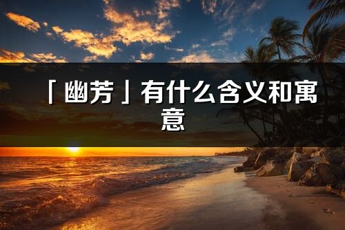 「幽芳」有什么含义和寓意_幽芳名字的出处与意思