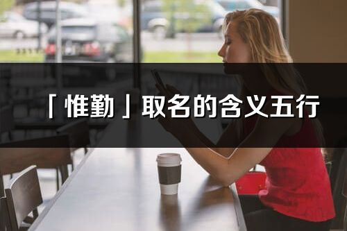 「惟勤」取名的含义五行_惟勤名字寓意解释