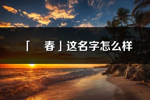 「祎春」这名字怎么样_祎春的名字解释