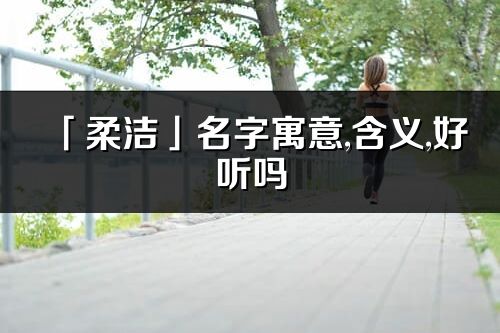 「柔洁」名字寓意,含义,好听吗_柔洁名字分析打分