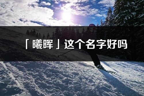 「曦晖」这个名字好吗_曦晖名字寓意,含义