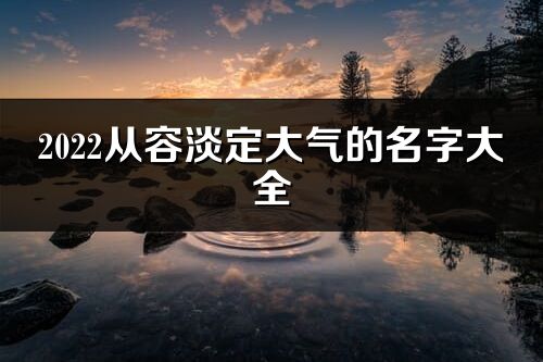 2022从容淡定大气的名字大全