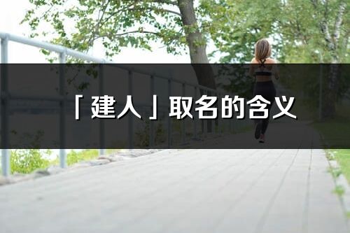 「建人」取名的含义_建人名字寓意解释