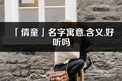 「倩童」名字寓意,含义,好听吗_倩童名字取名打分