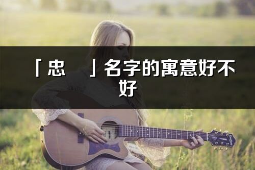 「忠燚」名字的寓意好不好_忠燚含义分析