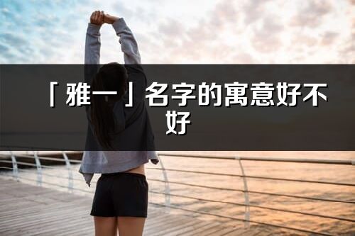 「雅一」名字的寓意好不好_雅一含义分析