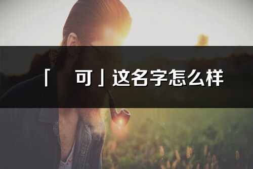 「燚可」这名字怎么样_燚可的名字解释