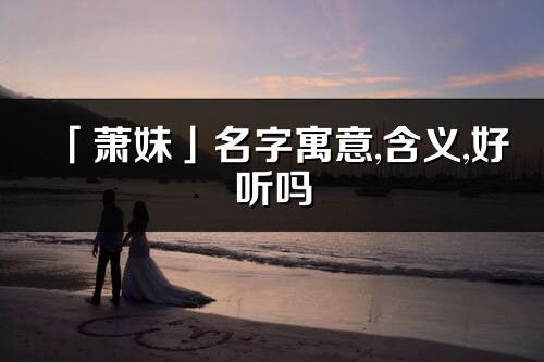 「萧妹」名字寓意,含义,好听吗_萧妹名字分析打分