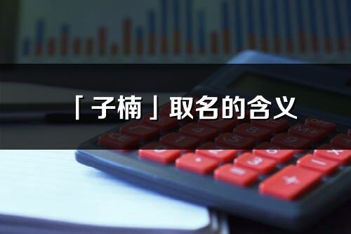 「子楠」取名的含义_子楠名字寓意