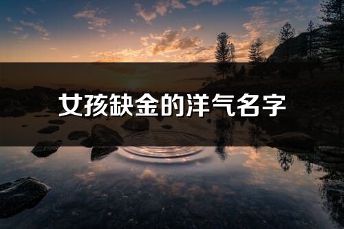 女孩缺金的洋气名字(共110个)