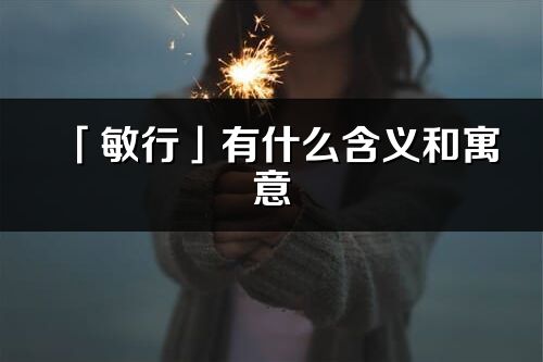 「敏行」有什么含义和寓意_敏行名字的出处与意思