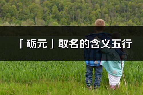 「砺元」取名的含义五行_砺元名字寓意解释
