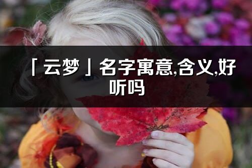「云梦」名字寓意,含义,好听吗_云梦名字分析打分