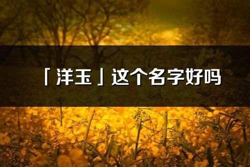 「洋玉」这个名字好吗_洋玉名字寓意,含义