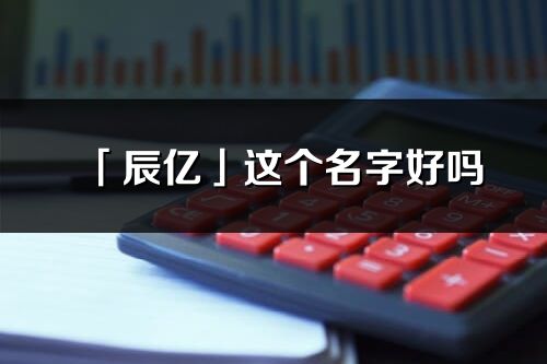 「辰亿」这个名字好吗_辰亿名字寓意,含义