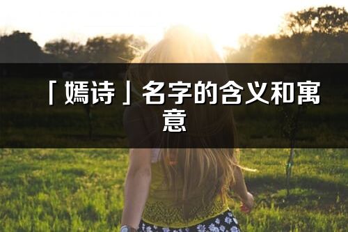 「嫣诗」名字的含义和寓意_嫣诗的出处与意思解释