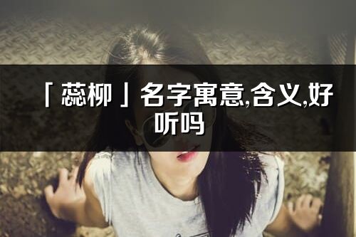 「蕊柳」名字寓意,含义,好听吗_蕊柳名字分析打分