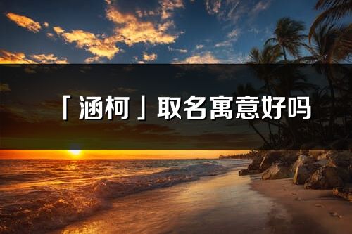 「涵柯」取名寓意好吗_涵柯名字含义及寓意